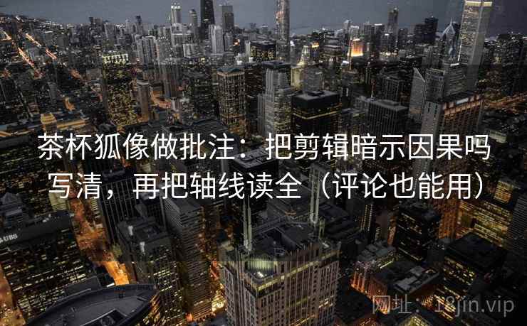 茶杯狐像做批注:把剪辑暗示因果吗写清,再把轴线读全(评论也能用) 茶杯狐像做批注:把剪辑暗示因果吗写清,再把轴线读全(评论也能用)
