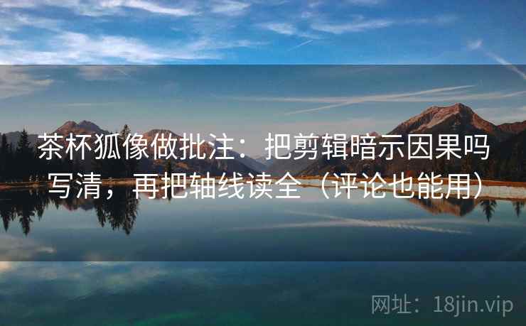 茶杯狐像做批注:把剪辑暗示因果吗写清,再把轴线读全(评论也能用) 茶杯狐像做批注:把剪辑暗示因果吗写清,再把轴线读全(评论也能用)