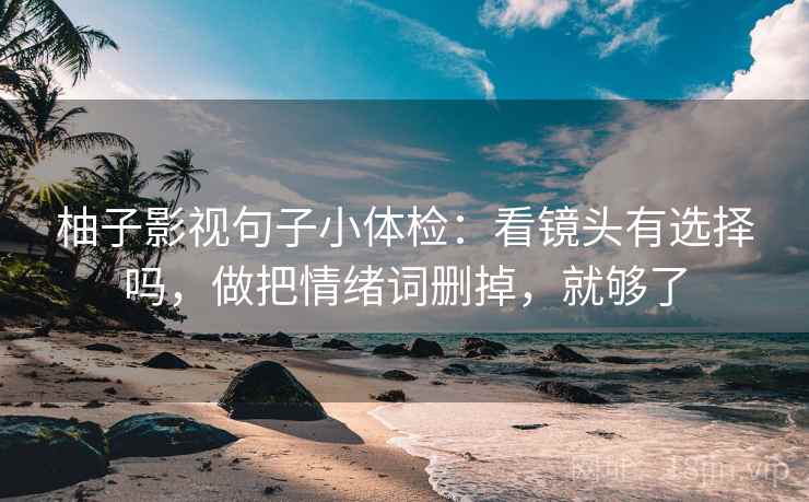 柚子影视句子小体检:看镜头有选择吗,做把情绪词删掉,就够了 柚子影视句子小体检:看镜头有选择吗,做把情绪词删掉,就够了