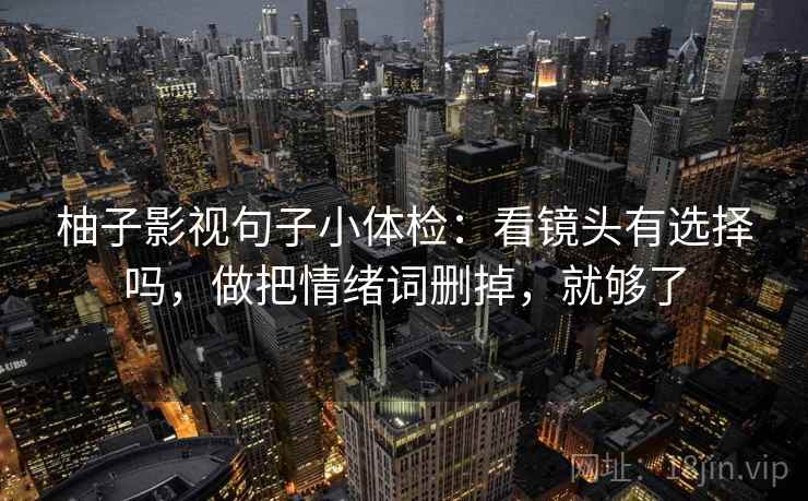 柚子影视句子小体检:看镜头有选择吗,做把情绪词删掉,就够了 柚子影视句子小体检:看镜头有选择吗,做把情绪词删掉,就够了