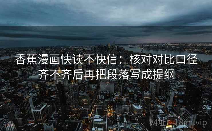 香蕉漫画快读不快信：核对对比口径齐不齐后再把段落写成提纲