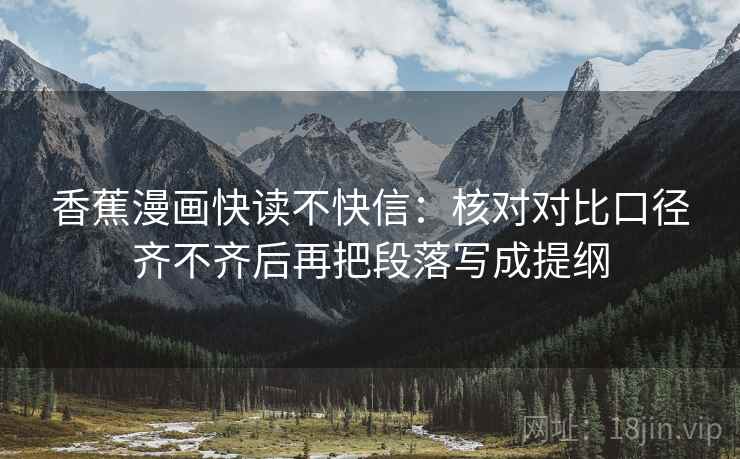 香蕉漫画快读不快信：核对对比口径齐不齐后再把段落写成提纲