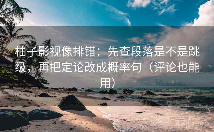 柚子影视像排错:先查段落是不是跳级,再把定论改成概率句(评论也能用) 柚子影视像排错:先查段落是不是跳级,再把定论改成概率句(评论也能用)