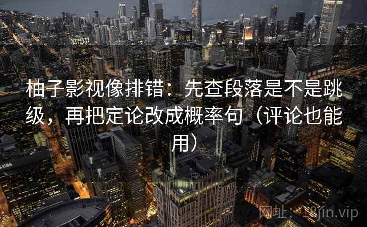 柚子影视像排错:先查段落是不是跳级,再把定论改成概率句(评论也能用) 柚子影视像排错:先查段落是不是跳级,再把定论改成概率句(评论也能用)