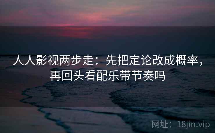 人人影视两步走:先把定论改成概率,再回头看配乐带节奏吗 人人影视两步走:先把定论改成概率,再回头看配乐带节奏吗