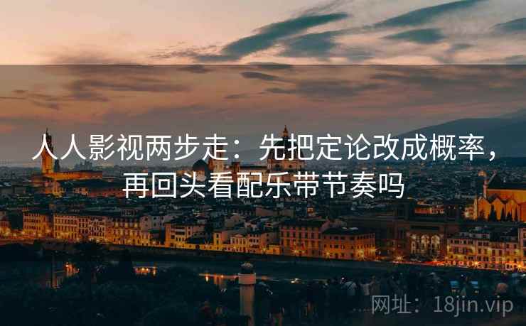 人人影视两步走:先把定论改成概率,再回头看配乐带节奏吗 人人影视两步走:先把定论改成概率,再回头看配乐带节奏吗