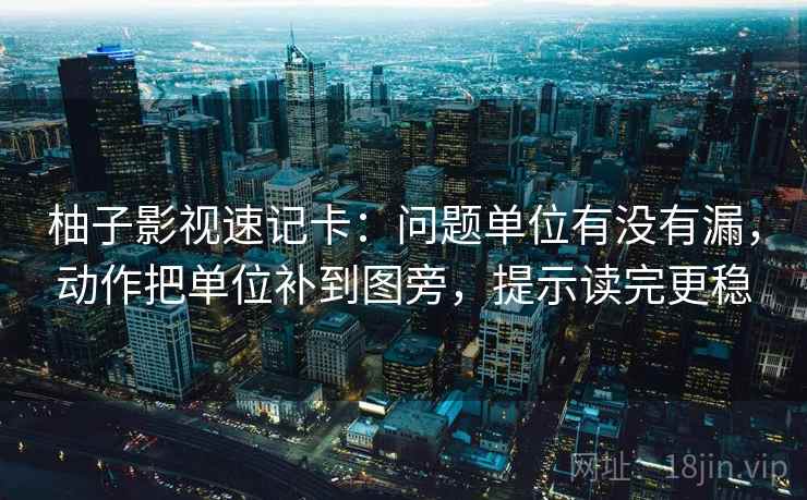 柚子影视速记卡:问题单位有没有漏,动作把单位补到图旁,提示读完更稳 柚子影视速记卡:问题单位有没有漏,动作把单位补到图旁,提示读完更稳