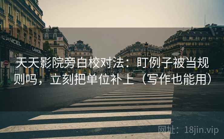 天天影院旁白校对法:盯例子被当规则吗,立刻把单位补上(写作也能用) 天天影院旁白校对法:盯例子被当规则吗,立刻把单位补上(写作也能用)