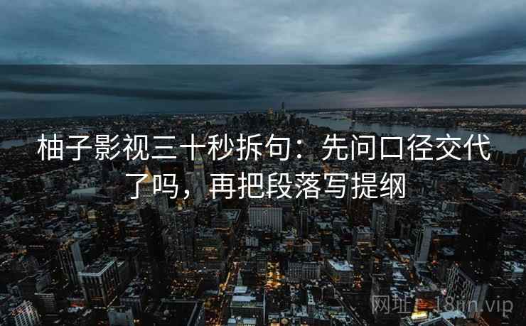 柚子影视三十秒拆句:先问口径交代了吗,再把段落写提纲 柚子影视三十秒拆句:先问口径交代了吗,再把段落写提纲