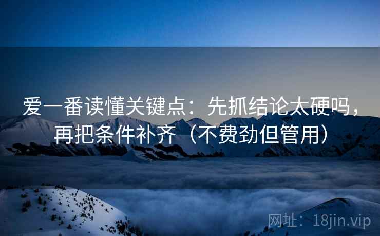 爱一番读懂关键点:先抓结论太硬吗,再把条件补齐(不费劲但管用) 爱一番读懂关键点:先抓结论太硬吗,再把条件补齐(不费劲但管用)