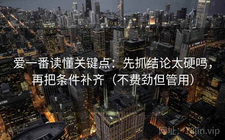 爱一番读懂关键点:先抓结论太硬吗,再把条件补齐(不费劲但管用) 爱一番读懂关键点:先抓结论太硬吗,再把条件补齐(不费劲但管用)