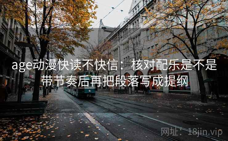 age动漫快读不快信：核对配乐是不是带节奏后再把段落写成提纲